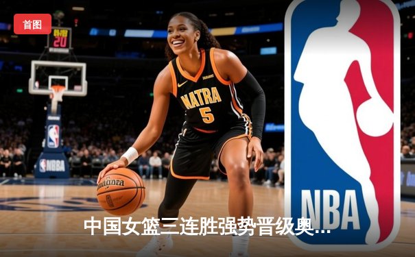 中国女篮三连胜强势晋级奥运资格赛 李梦狂砍23分率队逆转澳大利亚