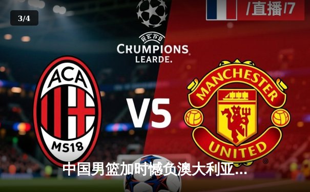 中国男篮加时憾负澳大利亚 周琦28分15篮板难救主 - 3