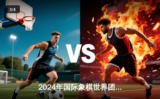 2024年国际象棋世界团体锦标赛：中国队上演惊天逆转 加冕五连冠伟业 - 3