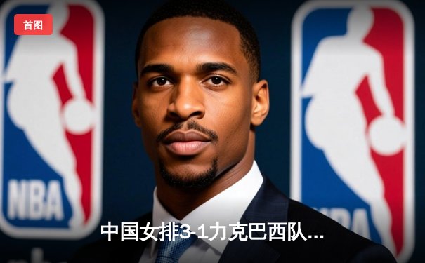 中国女排3-1力克巴西队获世联赛三连胜 李盈莹狂砍28分成制胜关键