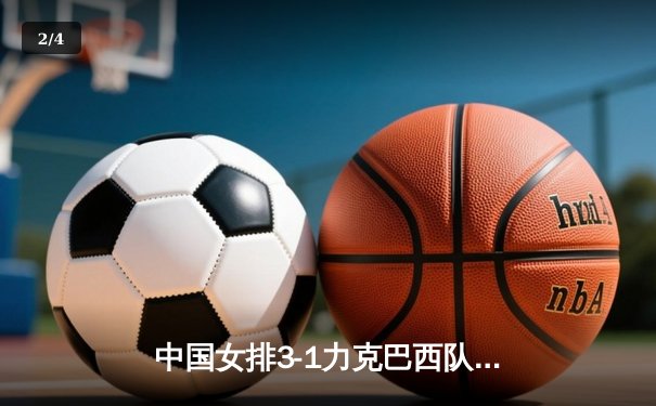 中国女排3-1力克巴西队获世联赛三连胜 李盈莹狂砍28分成制胜关键 - 2