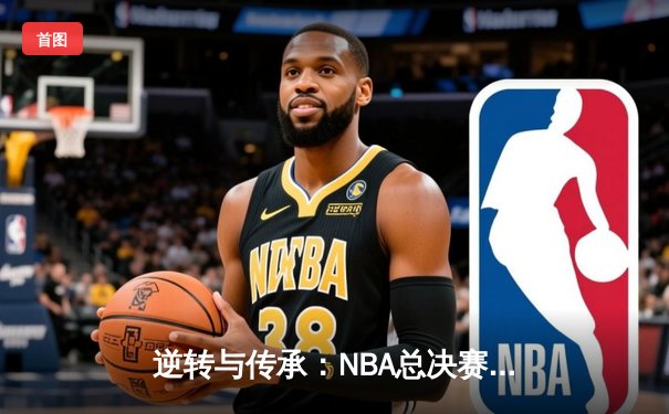 逆转与传承：NBA总决赛G7的传奇之夜