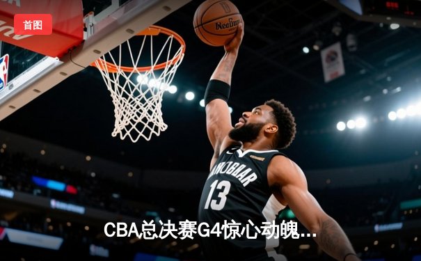 CBA总决赛G4惊心动魄：辽宁本钢加时险胜浙江广厦，总比分3-1夺赛点