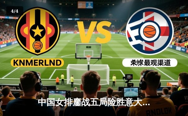 中国女排鏖战五局险胜意大利，巴黎奥运资格赛关键战展现顽强斗志 - 4