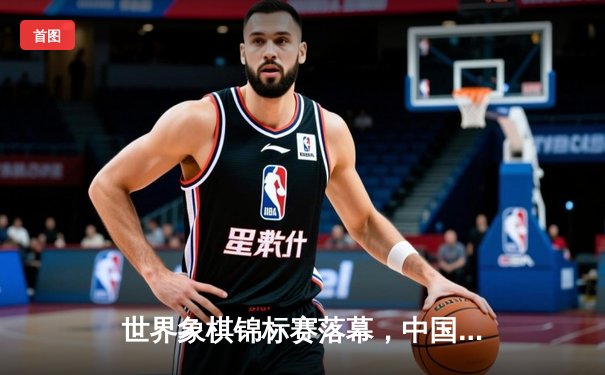 世界象棋锦标赛落幕，中国棋手王天一加冕快棋王