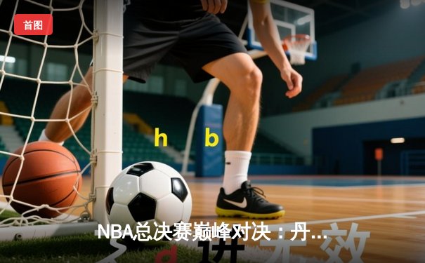 NBA总决赛巅峰对决：丹佛掘金逆转迈阿密热火卫冕成功