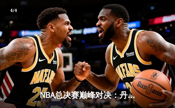 NBA总决赛巅峰对决：丹佛掘金逆转迈阿密热火卫冕成功 - 4