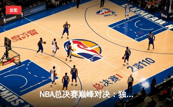 NBA总决赛巅峰对决：独行侠险胜凯尔特人，东契奇狂砍45分创纪录