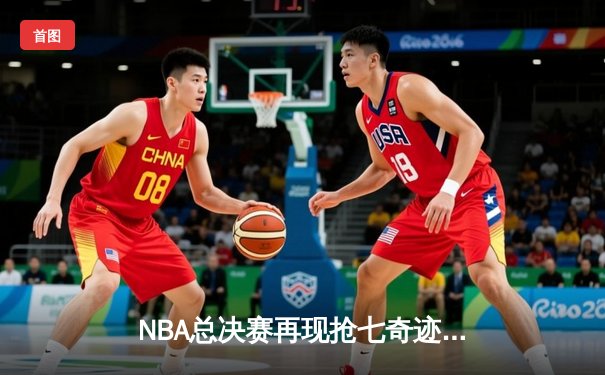 NBA总决赛再现抢七奇迹，詹姆斯关键封盖锁定湖人第18冠