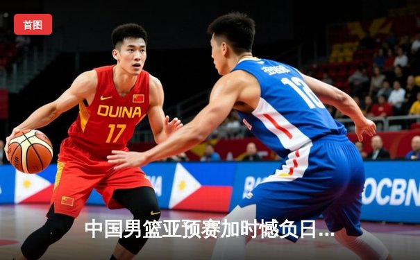 中国男篮亚预赛加时憾负日本，胡金秋空砍23+13难救主