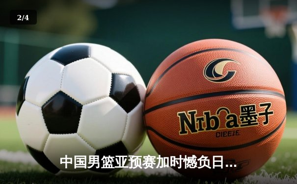 中国男篮亚预赛加时憾负日本，胡金秋空砍23+13难救主 - 2