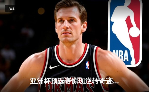 亚洲杯预选赛惊现逆转奇迹，中国队加时赛绝杀晋级 - 3