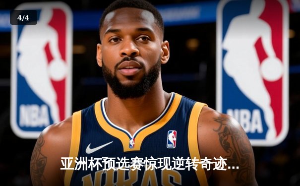 亚洲杯预选赛惊现逆转奇迹，中国队加时赛绝杀晋级 - 4