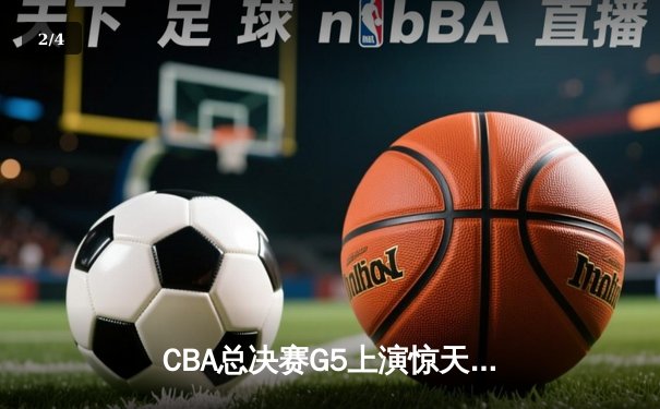 CBA总决赛G5上演惊天逆转 辽宁本钢加时险胜广东宏远卫冕成功 - 2