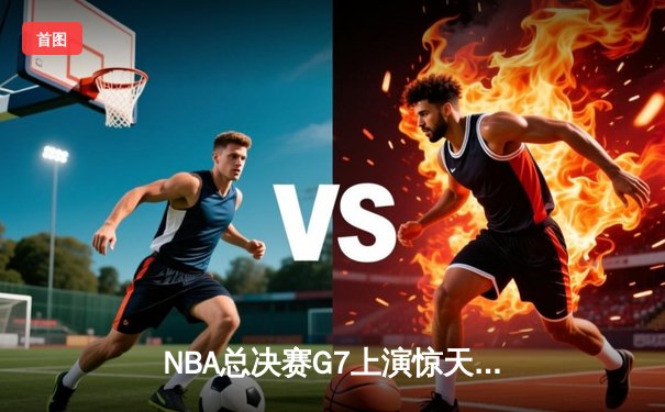 NBA总决赛G7上演惊天逆转 凯尔特人加时擒鹿夺第18冠