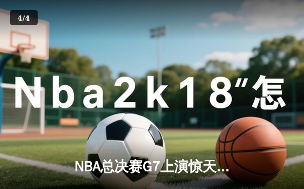 NBA总决赛G7上演惊天逆转 凯尔特人加时擒鹿夺第18冠 - 4