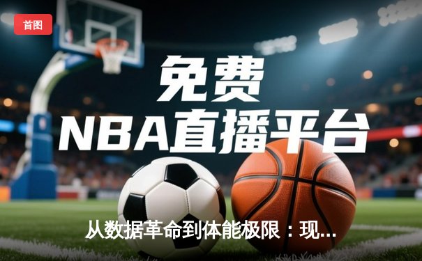 从数据革命到体能极限：现代体育竞技的科学化转型之路
