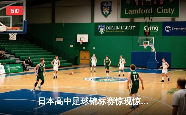 日本高中足球锦标赛惊现惊天逆转，御手洗中学加时赛4-3绝杀卫冕冠军