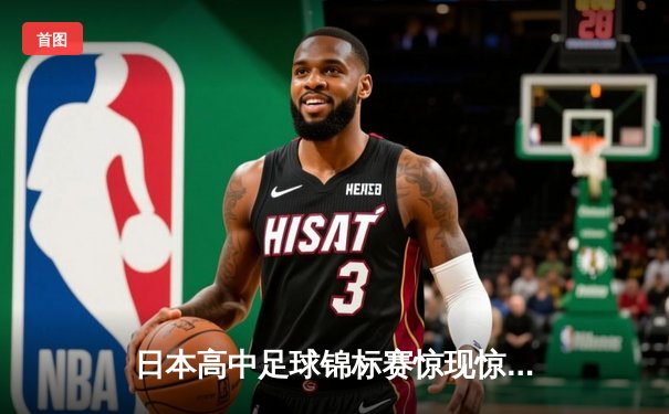 日本高中足球锦标赛惊现惊天逆转，御手洗中学加时赛4-3绝杀卫冕冠军