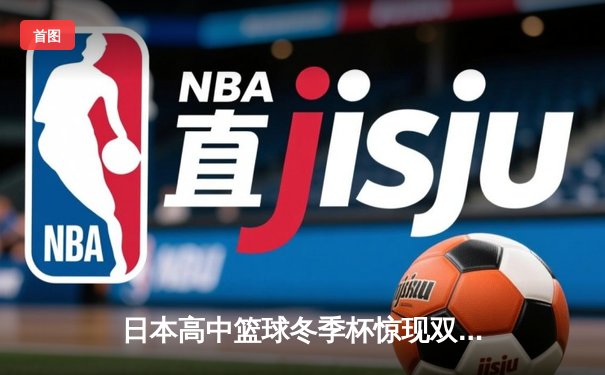 日本高中篮球冬季杯惊现双加时大战 御手洗亮终场绝杀率队晋级