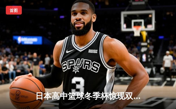 日本高中篮球冬季杯惊现双加时大战 御手洗亮终场绝杀率队晋级