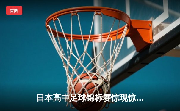 日本高中足球锦标赛惊现惊天逆转 御手洗高校3-2绝杀卫冕冠军