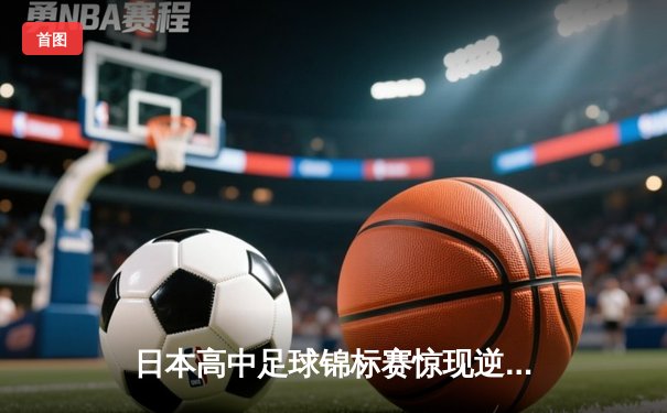日本高中足球锦标赛惊现逆转绝杀！御手洗亮太加时赛头球制胜